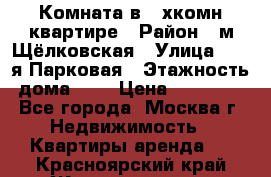 Комната в 2-хкомн.квартире › Район ­ м.Щёлковская › Улица ­ 13-я Парковая › Этажность дома ­ 5 › Цена ­ 15 000 - Все города, Москва г. Недвижимость » Квартиры аренда   . Красноярский край,Железногорск г.